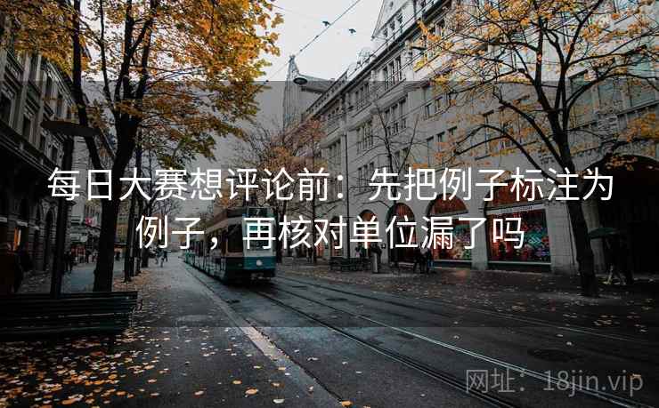 每日大赛想评论前:先把例子标注为例子,再核对单位漏了吗 每日大赛想评论前:先把例子标注为例子,再核对单位漏了吗