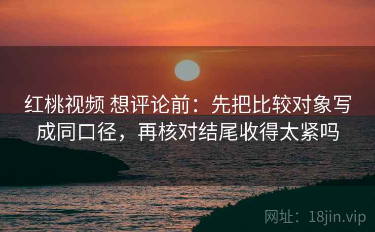 红桃视频 想评论前：先把比较对象写成同口径，再核对结尾收得太紧吗