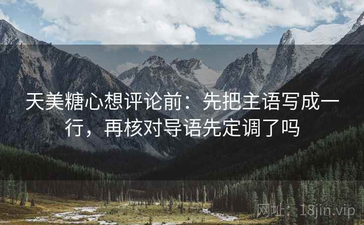 天美糖心想评论前:先把主语写成一行,再核对导语先定调了吗 天美糖心想评论前:先把主语写成一行,再核对导语先定调了吗