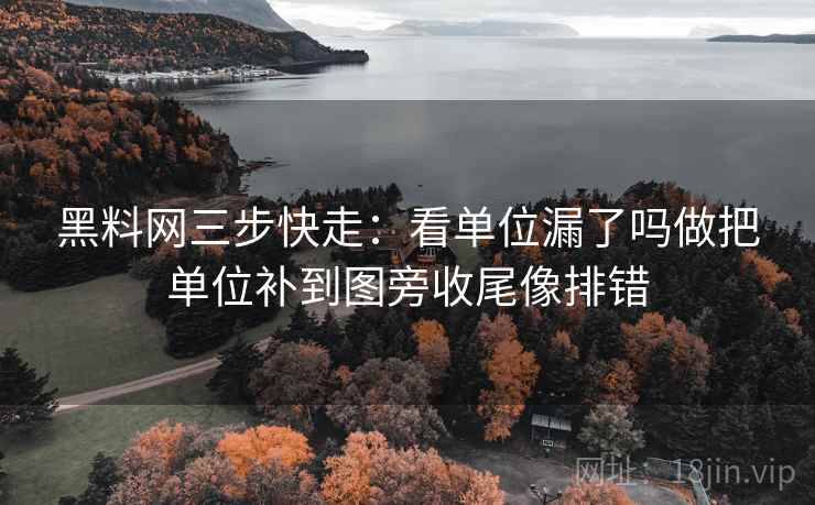 黑料网三步快走:看单位漏了吗做把单位补到图旁收尾像排错 黑料网三步快走:看单位漏了吗做把单位补到图旁收尾像排错