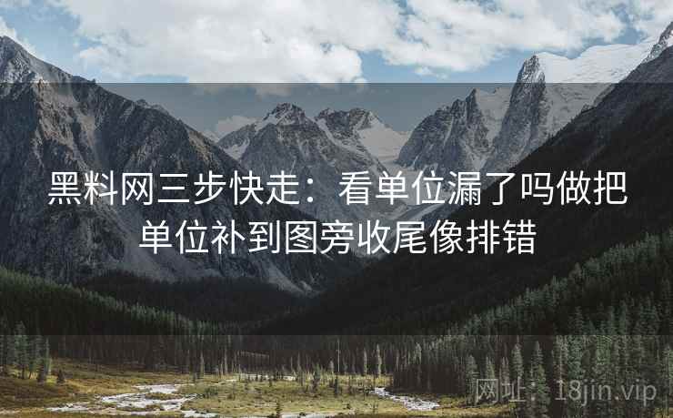 黑料网三步快走:看单位漏了吗做把单位补到图旁收尾像排错 黑料网三步快走:看单位漏了吗做把单位补到图旁收尾像排错