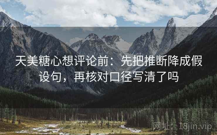 天美糖心想评论前:先把推断降成假设句,再核对口径写清了吗 天美糖心想评论前:先把推断降成假设句,再核对口径写清了吗
