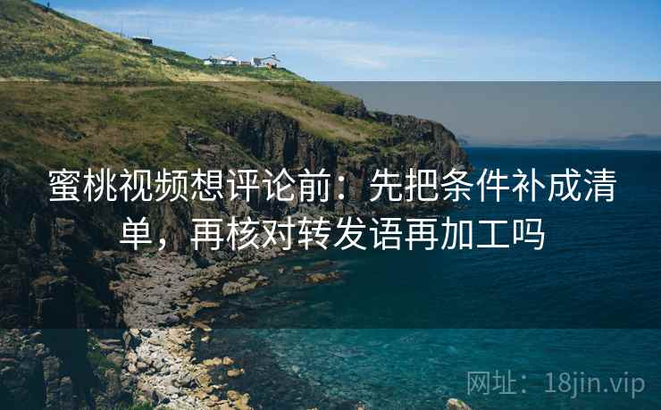 蜜桃视频想评论前:先把条件补成清单,再核对转发语再加工吗 蜜桃视频想评论前:先把条件补成清单,再核对转发语再加工吗