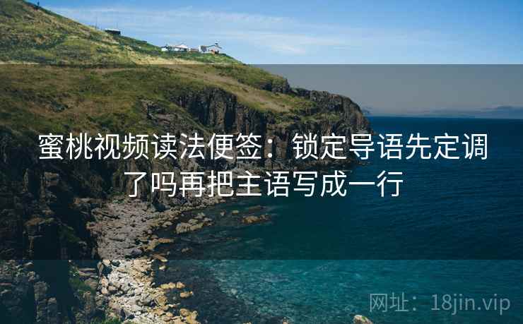 蜜桃视频读法便签:锁定导语先定调了吗再把主语写成一行 蜜桃视频读法便签:锁定导语先定调了吗再把主语写成一行