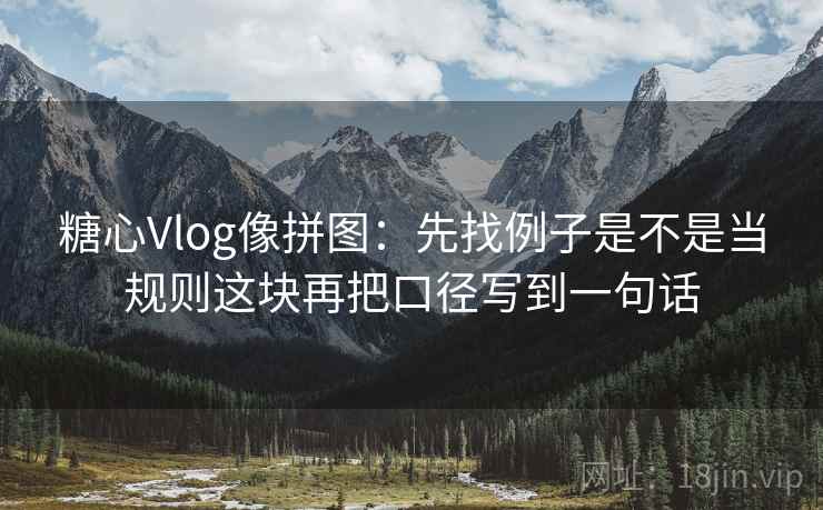 糖心Vlog像拼图:先找例子是不是当规则这块再把口径写到一句话 糖心Vlog像拼图:先找例子是不是当规则这块再把口径写到一句话