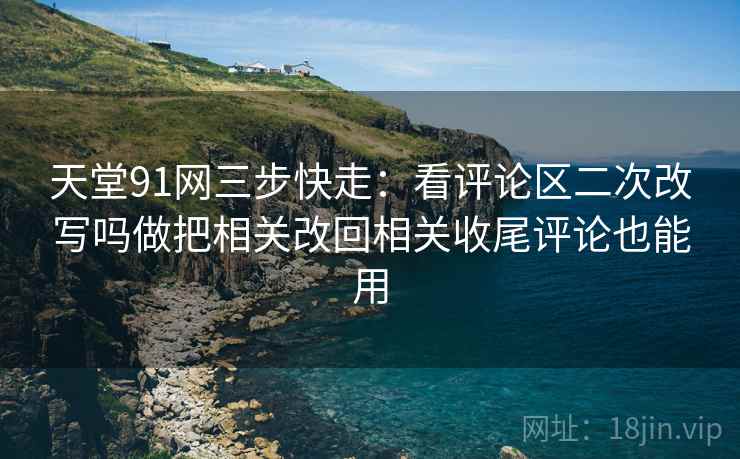 天堂91网三步快走:看评论区二次改写吗做把相关改回相关收尾评论也能用 天堂91网三步快走:看评论区二次改写吗做把相关改回相关收尾评论也能用