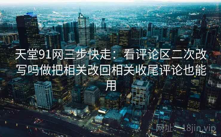 天堂91网三步快走:看评论区二次改写吗做把相关改回相关收尾评论也能用 天堂91网三步快走:看评论区二次改写吗做把相关改回相关收尾评论也能用