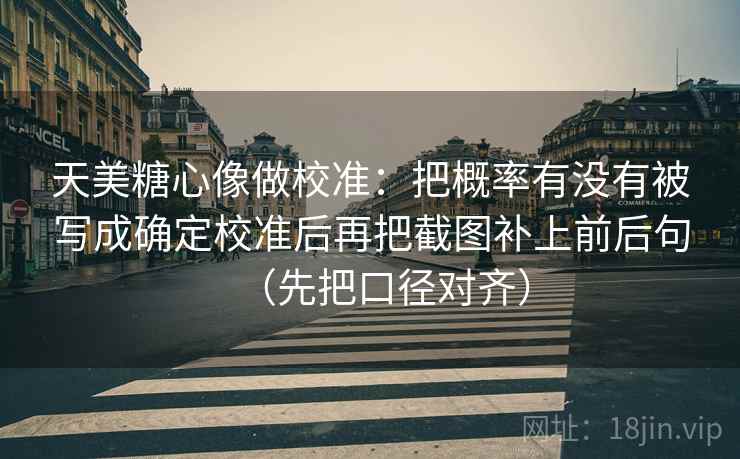 天美糖心像做校准:把概率有没有被写成确定校准后再把截图补上前后句(先把口径对齐) 天美糖心像做校准:把概率有没有被写成确定校准后再把截图补上前后句(先把口径对齐)