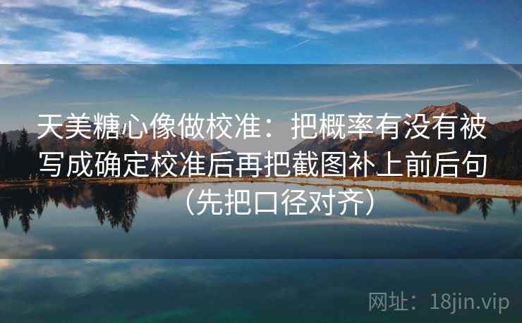 天美糖心像做校准:把概率有没有被写成确定校准后再把截图补上前后句(先把口径对齐) 天美糖心像做校准:把概率有没有被写成确定校准后再把截图补上前后句(先把口径对齐)