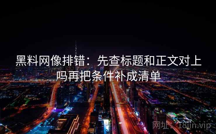黑料网像排错:先查标题和正文对上吗再把条件补成清单 黑料网像排错:先查标题和正文对上吗再把条件补成清单