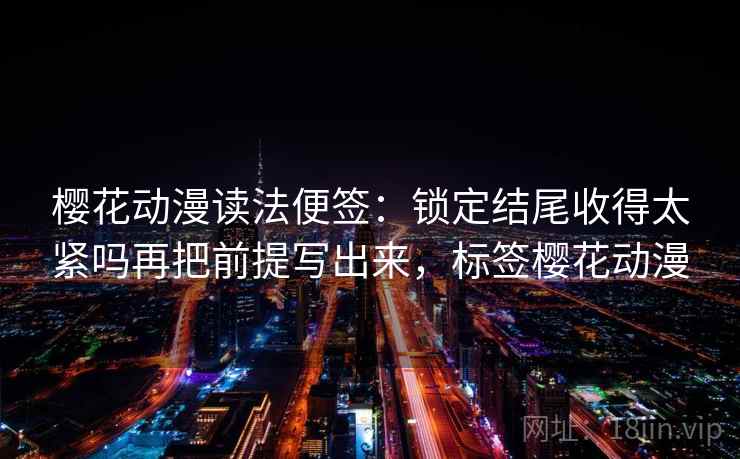 樱花动漫读法便签:锁定结尾收得太紧吗再把前提写出来,标签樱花动漫 樱花动漫读法便签:锁定结尾收得太紧吗再把前提写出来,标签樱花动漫