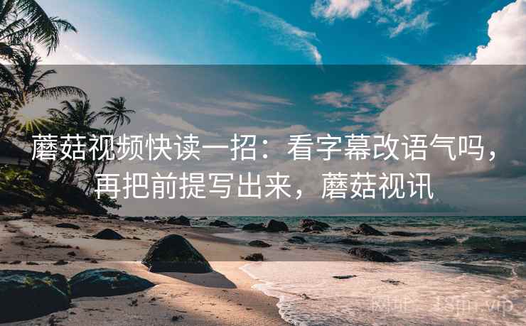 蘑菇视频快读一招:看字幕改语气吗,再把前提写出来,蘑菇视讯 蘑菇视频快读一招:看字幕改语气吗,再把前提写出来,蘑菇视讯
