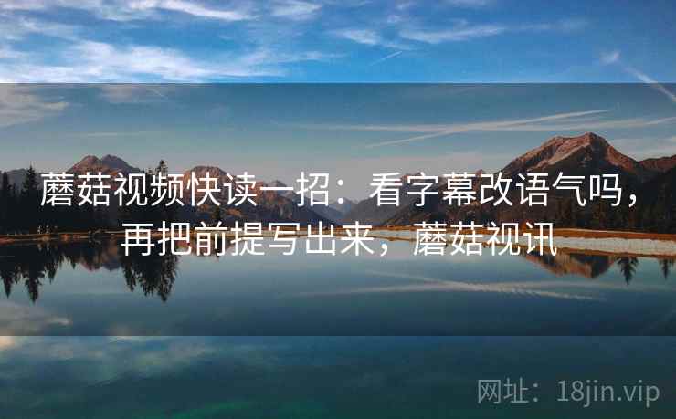 蘑菇视频快读一招:看字幕改语气吗,再把前提写出来,蘑菇视讯 蘑菇视频快读一招:看字幕改语气吗,再把前提写出来,蘑菇视讯