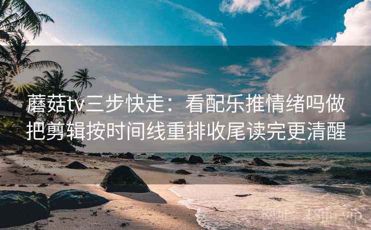 蘑菇tv三步快走:看配乐推情绪吗做把剪辑按时间线重排收尾读完更清醒 蘑菇tv三步快走:看配乐推情绪吗做把剪辑按时间线重排收尾读完更清醒