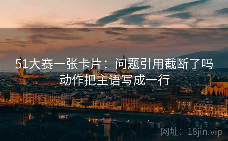 51大赛一张卡片：问题引用截断了吗动作把主语写成一行