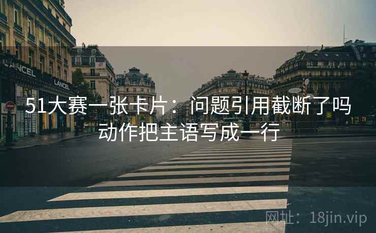 51大赛一张卡片:问题引用截断了吗动作把主语写成一行 51大赛一张卡片:问题引用截断了吗动作把主语写成一行