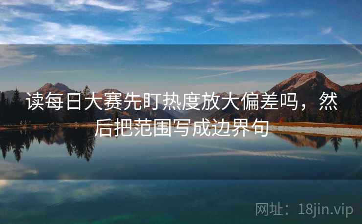 读每日大赛先盯热度放大偏差吗,然后把范围写成边界句 读每日大赛先盯热度放大偏差吗,然后把范围写成边界句