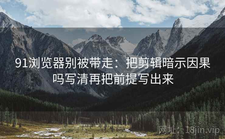91浏览器别被带走:把剪辑暗示因果吗写清再把前提写出来 91浏览器别被带走:把剪辑暗示因果吗写清再把前提写出来