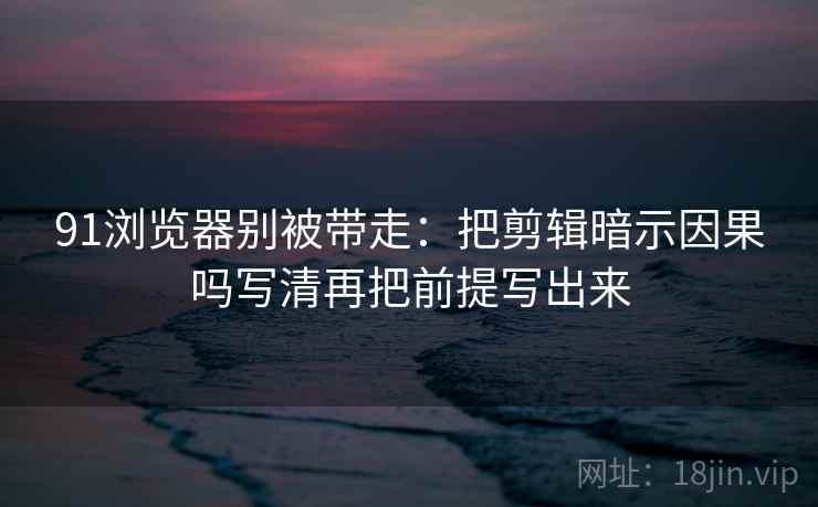 91浏览器别被带走：把剪辑暗示因果吗写清再把前提写出来