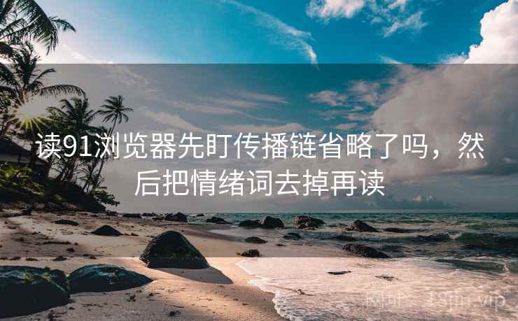 读91浏览器先盯传播链省略了吗,然后把情绪词去掉再读 读91浏览器先盯传播链省略了吗,然后把情绪词去掉再读
