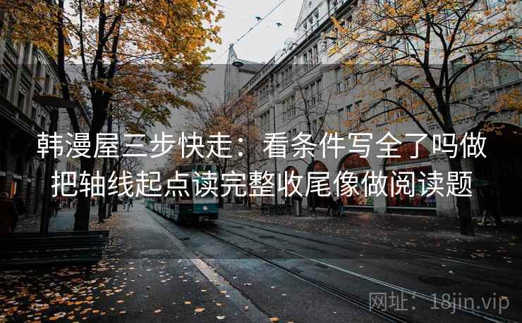 韩漫屋三步快走:看条件写全了吗做把轴线起点读完整收尾像做阅读题 韩漫屋三步快走:看条件写全了吗做把轴线起点读完整收尾像做阅读题