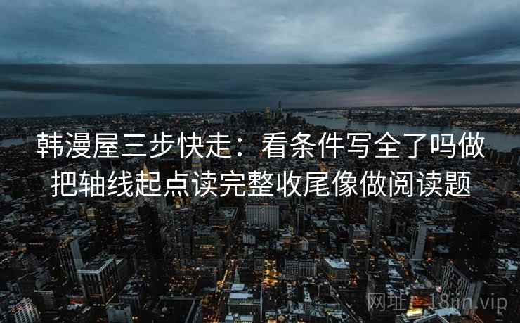 韩漫屋三步快走:看条件写全了吗做把轴线起点读完整收尾像做阅读题 韩漫屋三步快走:看条件写全了吗做把轴线起点读完整收尾像做阅读题