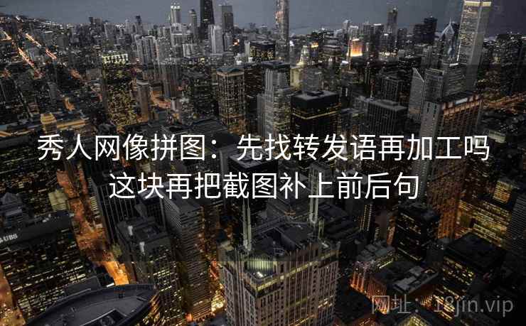 秀人网像拼图:先找转发语再加工吗这块再把截图补上前后句 秀人网像拼图:先找转发语再加工吗这块再把截图补上前后句
