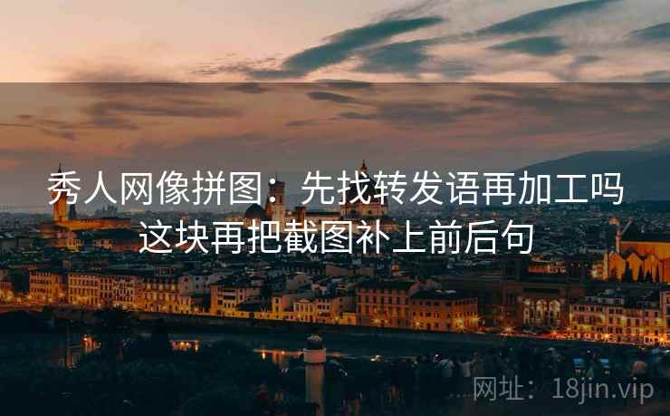 秀人网像拼图:先找转发语再加工吗这块再把截图补上前后句 秀人网像拼图:先找转发语再加工吗这块再把截图补上前后句