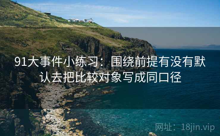 91大事件小练习：围绕前提有没有默认去把比较对象写成同口径