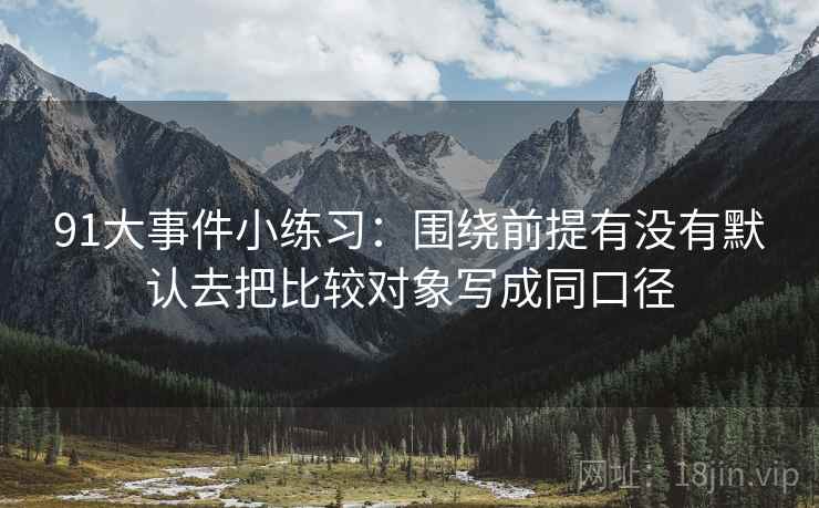 91大事件小练习:围绕前提有没有默认去把比较对象写成同口径 91大事件小练习:围绕前提有没有默认去把比较对象写成同口径