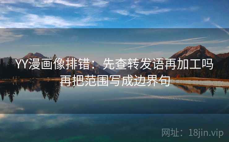 YY漫画像排错:先查转发语再加工吗再把范围写成边界句 YY漫画像排错:先查转发语再加工吗再把范围写成边界句