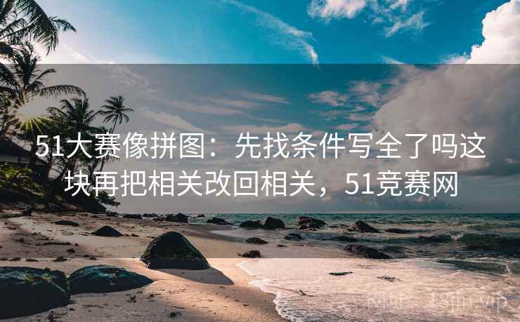 51大赛像拼图:先找条件写全了吗这块再把相关改回相关,51竞赛网 51大赛像拼图:先找条件写全了吗这块再把相关改回相关,51竞赛网