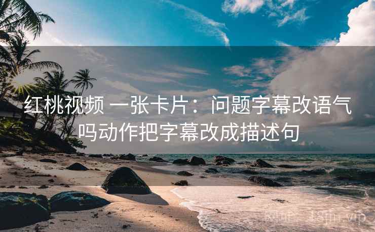 红桃视频 一张卡片:问题字幕改语气吗动作把字幕改成描述句 红桃视频 一张卡片:问题字幕改语气吗动作把字幕改成描述句