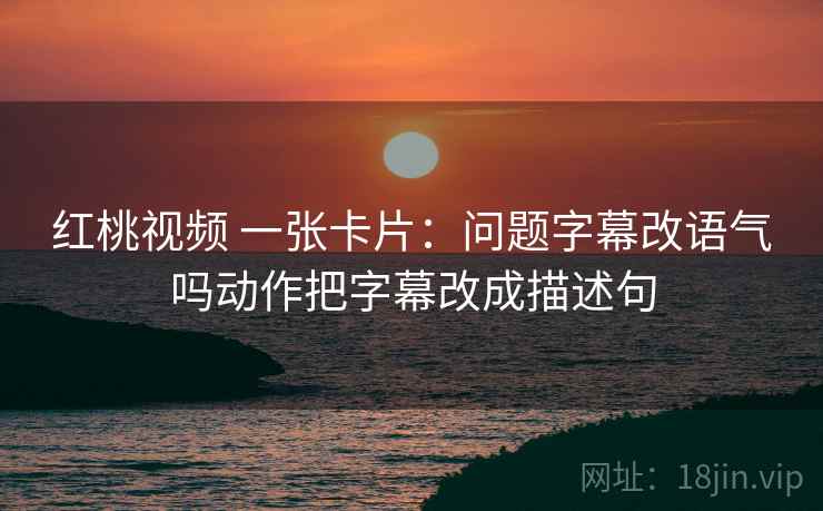 红桃视频 一张卡片:问题字幕改语气吗动作把字幕改成描述句 红桃视频 一张卡片:问题字幕改语气吗动作把字幕改成描述句