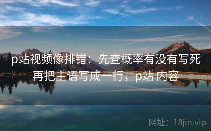 p站视频像排错:先查概率有没有写死再把主语写成一行,p站 内容 p站视频像排错:先查概率有没有写死再把主语写成一行,p站 内容