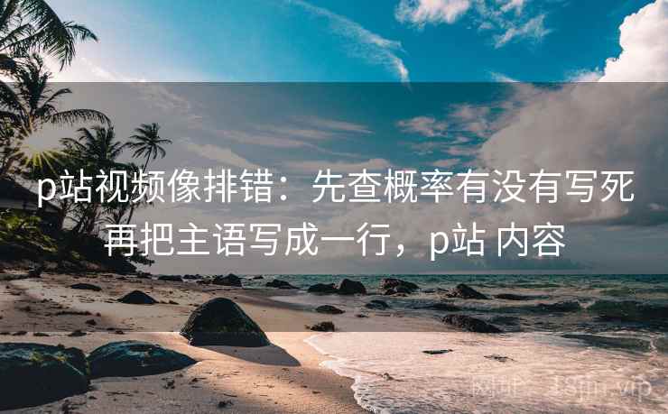 p站视频像排错:先查概率有没有写死再把主语写成一行,p站 内容 p站视频像排错:先查概率有没有写死再把主语写成一行,p站 内容