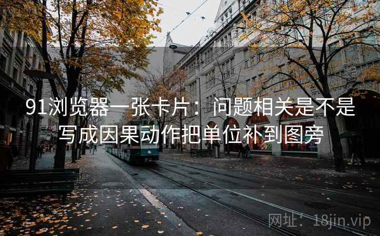 91浏览器一张卡片:问题相关是不是写成因果动作把单位补到图旁 91浏览器一张卡片:问题相关是不是写成因果动作把单位补到图旁