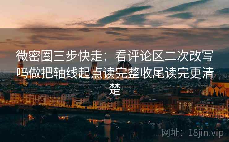 微密圈三步快走:看评论区二次改写吗做把轴线起点读完整收尾读完更清楚 微密圈三步快走:看评论区二次改写吗做把轴线起点读完整收尾读完更清楚