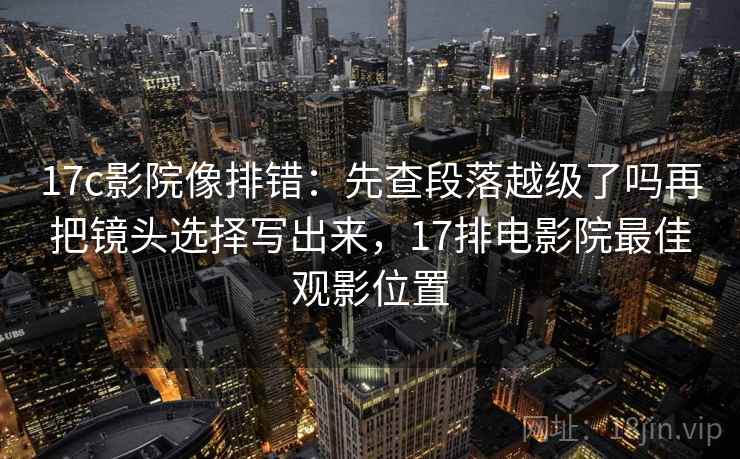 17c影院像排错：先查段落越级了吗再把镜头选择写出来，17排电影院最佳观影位置