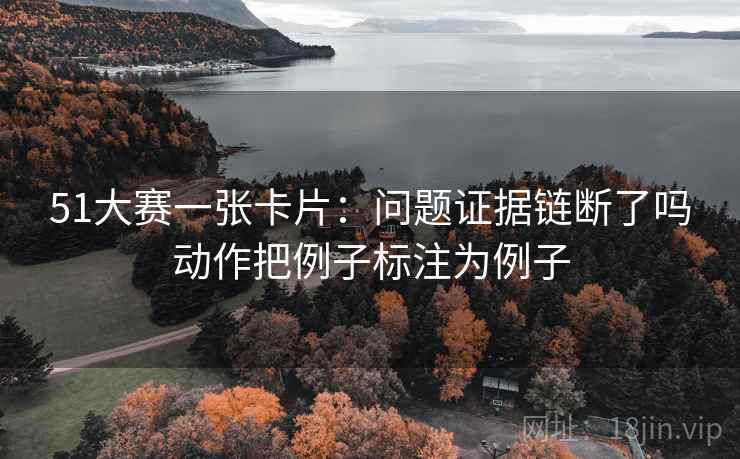 51大赛一张卡片:问题证据链断了吗动作把例子标注为例子 51大赛一张卡片:问题证据链断了吗动作把例子标注为例子