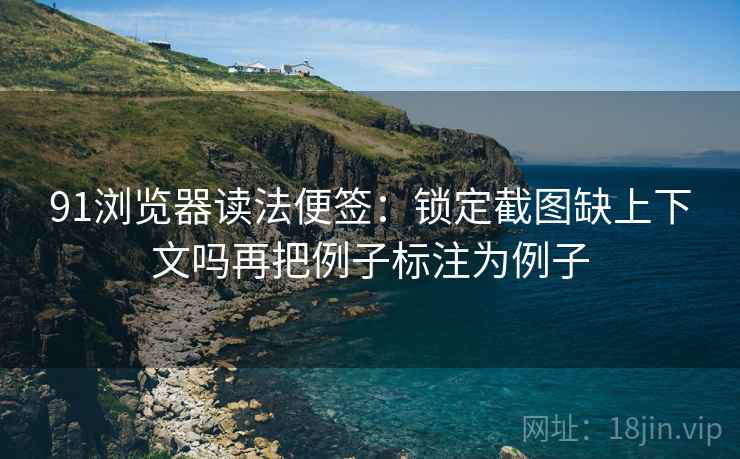 91浏览器读法便签:锁定截图缺上下文吗再把例子标注为例子 91浏览器读法便签:锁定截图缺上下文吗再把例子标注为例子