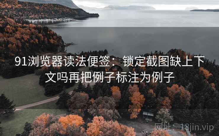 91浏览器读法便签:锁定截图缺上下文吗再把例子标注为例子 91浏览器读法便签:锁定截图缺上下文吗再把例子标注为例子