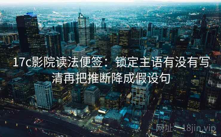 17c影院读法便签:锁定主语有没有写清再把推断降成假设句 17c影院读法便签:锁定主语有没有写清再把推断降成假设句