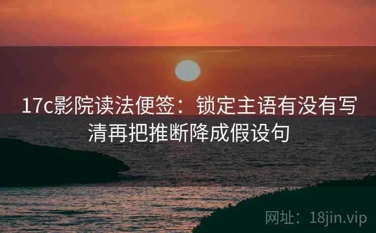 17c影院读法便签:锁定主语有没有写清再把推断降成假设句 17c影院读法便签:锁定主语有没有写清再把推断降成假设句