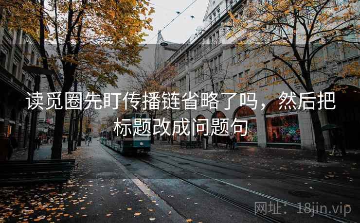 读觅圈先盯传播链省略了吗,然后把标题改成问题句 读觅圈先盯传播链省略了吗,然后把标题改成问题句
