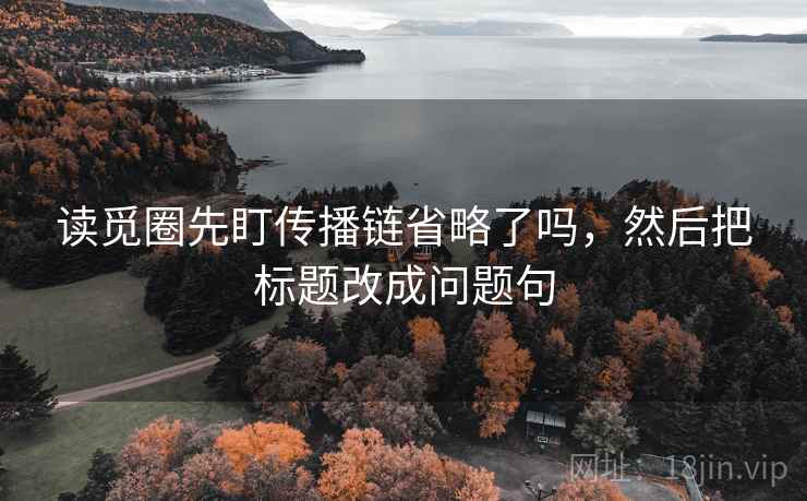 读觅圈先盯传播链省略了吗,然后把标题改成问题句 读觅圈先盯传播链省略了吗,然后把标题改成问题句
