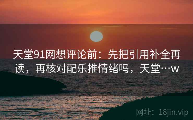 天堂91网想评论前:先把引用补全再读,再核对配乐推情绪吗,天堂…w 天堂91网想评论前:先把引用补全再读,再核对配乐推情绪吗,天堂…w