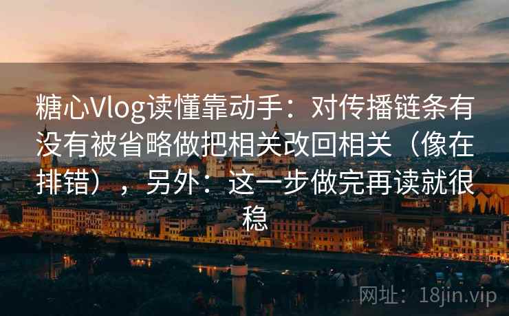 糖心Vlog读懂靠动手:对传播链条有没有被省略做把相关改回相关(像在排错),另外:这一步做完再读就很稳 糖心Vlog读懂靠动手:对传播链条有没有被省略做把相关改回相关(像在排错),另外:这一步做完再读就很稳