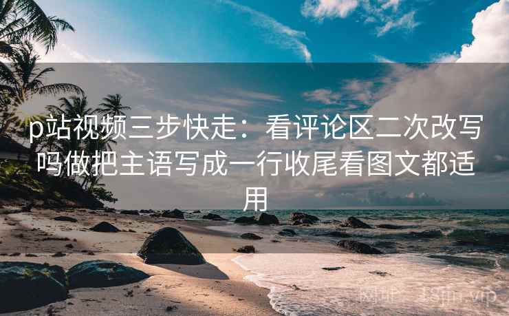 p站视频三步快走:看评论区二次改写吗做把主语写成一行收尾看图文都适用 p站视频三步快走:看评论区二次改写吗做把主语写成一行收尾看图文都适用