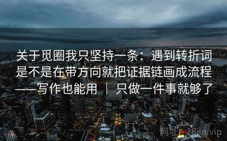关于觅圈我只坚持一条:遇到转折词是不是在带方向就把证据链画成流程——写作也能用 | 只做一件事就够了 关于觅圈我只坚持一条:遇到转折词是不是在带方向就把证据链画成流程——写作也能用 | 只做一件事就够了